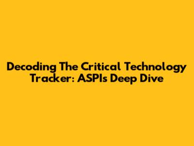 Decoding The Critical Technology Tracker: ASPI's Deep Dive