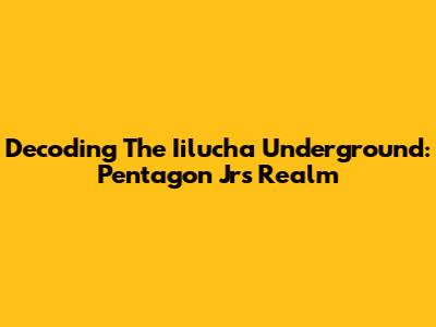 Decoding The Iilucha Underground: Pentagon Jr's Realm