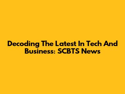 Decoding The Latest In Tech And Business: SCBTS News