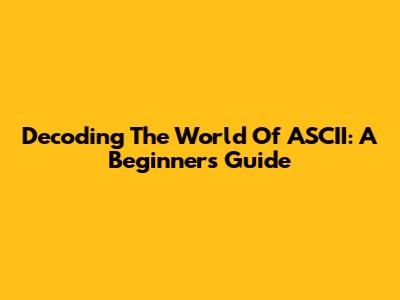 Decoding The World Of ASCII: A Beginner's Guide