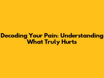 Decoding Your Pain: Understanding What Truly Hurts