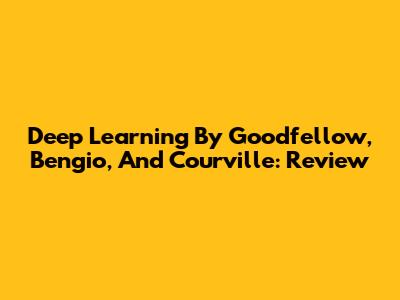 Deep Learning By Goodfellow, Bengio, And Courville: Review