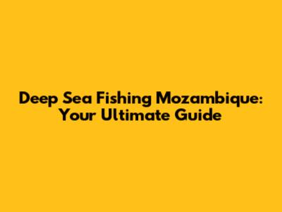 Deep Sea Fishing Mozambique: Your Ultimate Guide