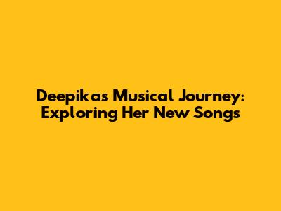 Deepika's Musical Journey: Exploring Her New Songs