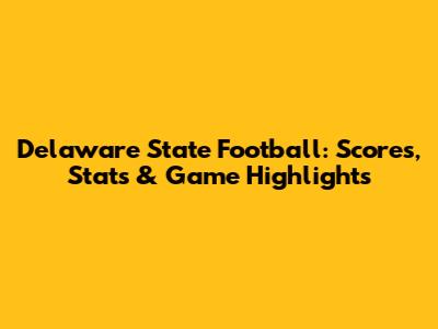 Delaware State Football: Scores, Stats & Game Highlights