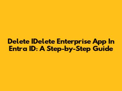 Delete IDelete Enterprise App In Entra ID: A Step-by-Step Guide
