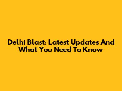 Delhi Blast: Latest Updates And What You Need To Know