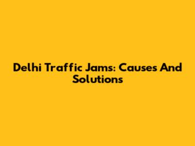 Delhi Traffic Jams: Causes And Solutions