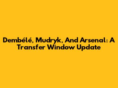 Dembélé, Mudryk, And Arsenal: A Transfer Window Update