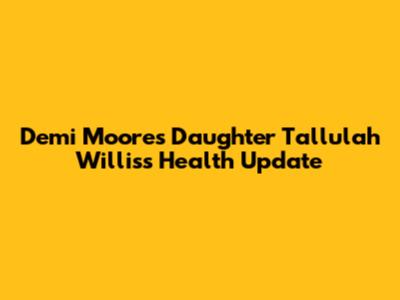 Demi Moore's Daughter Tallulah Willis's Health Update