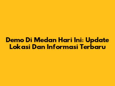 Demo Di Medan Hari Ini: Update Lokasi Dan Informasi Terbaru