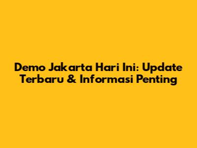 Demo Jakarta Hari Ini: Update Terbaru & Informasi Penting
