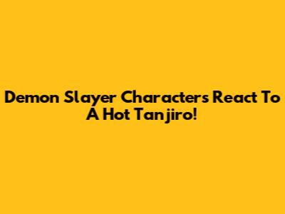 Demon Slayer Characters React To A Hot Tanjiro!