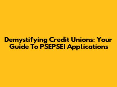 Demystifying Credit Unions: Your Guide To PSEPSEI Applications