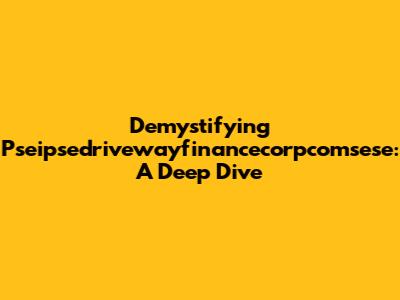 Demystifying Pseipsedrivewayfinancecorpcomsese: A Deep Dive