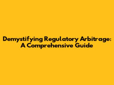 Demystifying Regulatory Arbitrage: A Comprehensive Guide
