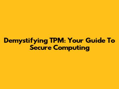 Demystifying TPM: Your Guide To Secure Computing