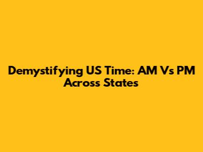 Demystifying US Time: AM Vs PM Across States