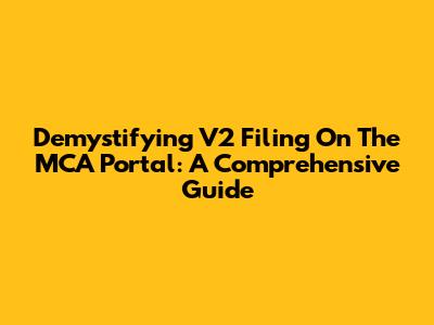 Demystifying V2 Filing On The MCA Portal: A Comprehensive Guide