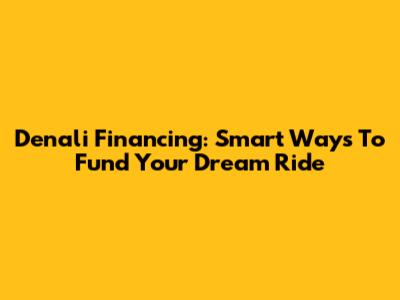 Denali Financing: Smart Ways To Fund Your Dream Ride