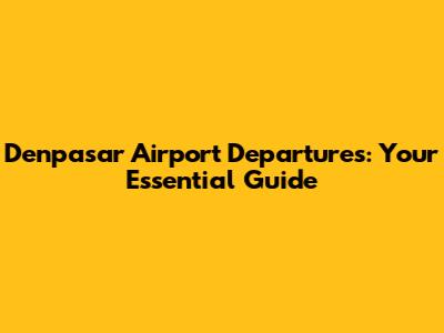Denpasar Airport Departures: Your Essential Guide