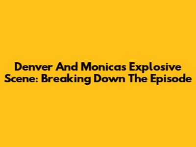 Denver And Monica's Explosive Scene: Breaking Down The Episode