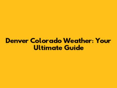 Denver Colorado Weather: Your Ultimate Guide