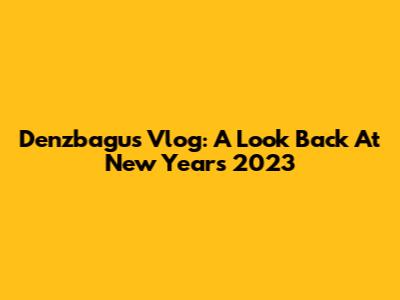 Denzbagus Vlog: A Look Back At New Year's 2023