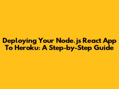 Deploying Your Node.js React App To Heroku: A Step-by-Step Guide