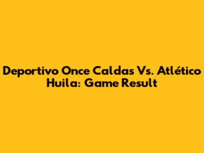 Deportivo Once Caldas Vs. Atlético Huila: Game Result