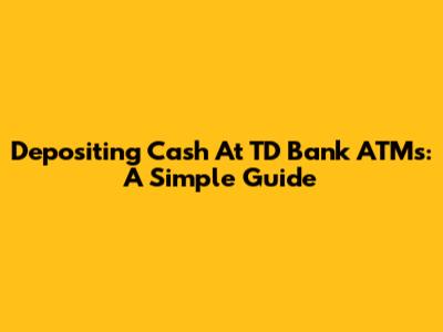 Depositing Cash At TD Bank ATMs: A Simple Guide