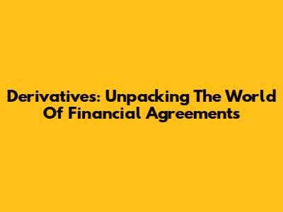 Derivatives: Unpacking The World Of Financial Agreements