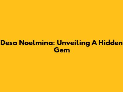 Desa Noelmina: Unveiling A Hidden Gem