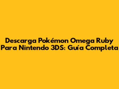 Descarga Pokémon Omega Ruby Para Nintendo 3DS: Guía Completa