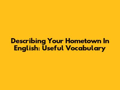Describing Your Hometown In English: Useful Vocabulary