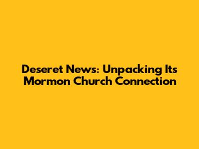 Deseret News: Unpacking Its Mormon Church Connection