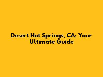 Desert Hot Springs, CA: Your Ultimate Guide