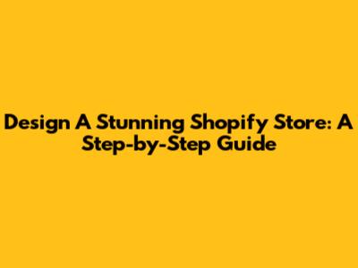 Design A Stunning Shopify Store: A Step-by-Step Guide