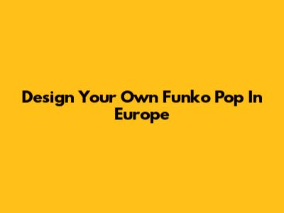 Design Your Own Funko Pop In Europe