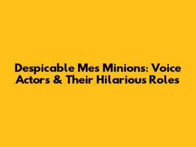 Despicable Me's Minions: Voice Actors & Their Hilarious Roles