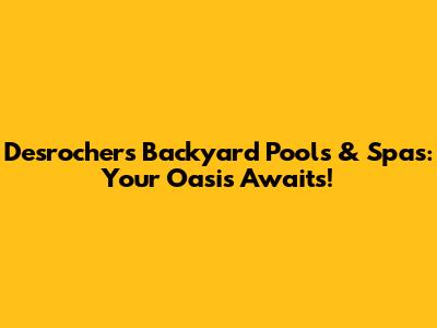 Desrochers Backyard Pools & Spas: Your Oasis Awaits!