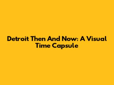 Detroit Then And Now: A Visual Time Capsule