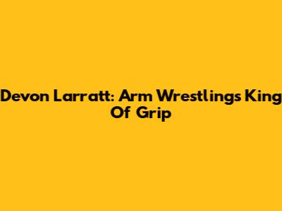 Devon Larratt: Arm Wrestling's King Of Grip