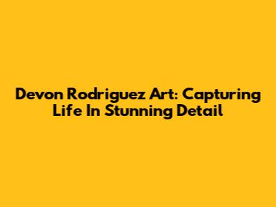Devon Rodriguez Art: Capturing Life In Stunning Detail