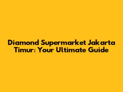 Diamond Supermarket Jakarta Timur: Your Ultimate Guide