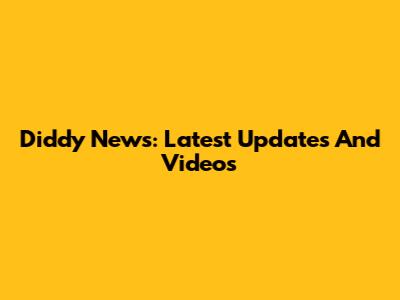 Diddy News: Latest Updates And Videos