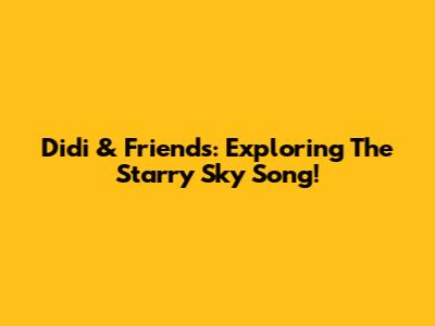 Didi & Friends: Exploring The 'Starry Sky' Song!