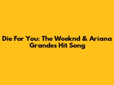 Die For You: The Weeknd & Ariana Grande's Hit Song