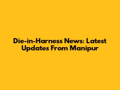 Die-in-Harness News: Latest Updates From Manipur