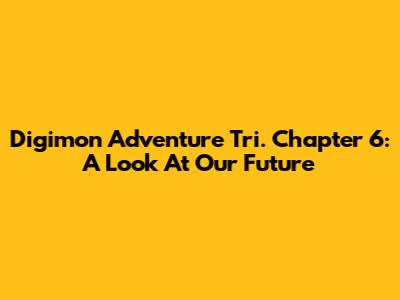 Digimon Adventure Tri. Chapter 6: A Look At Our Future